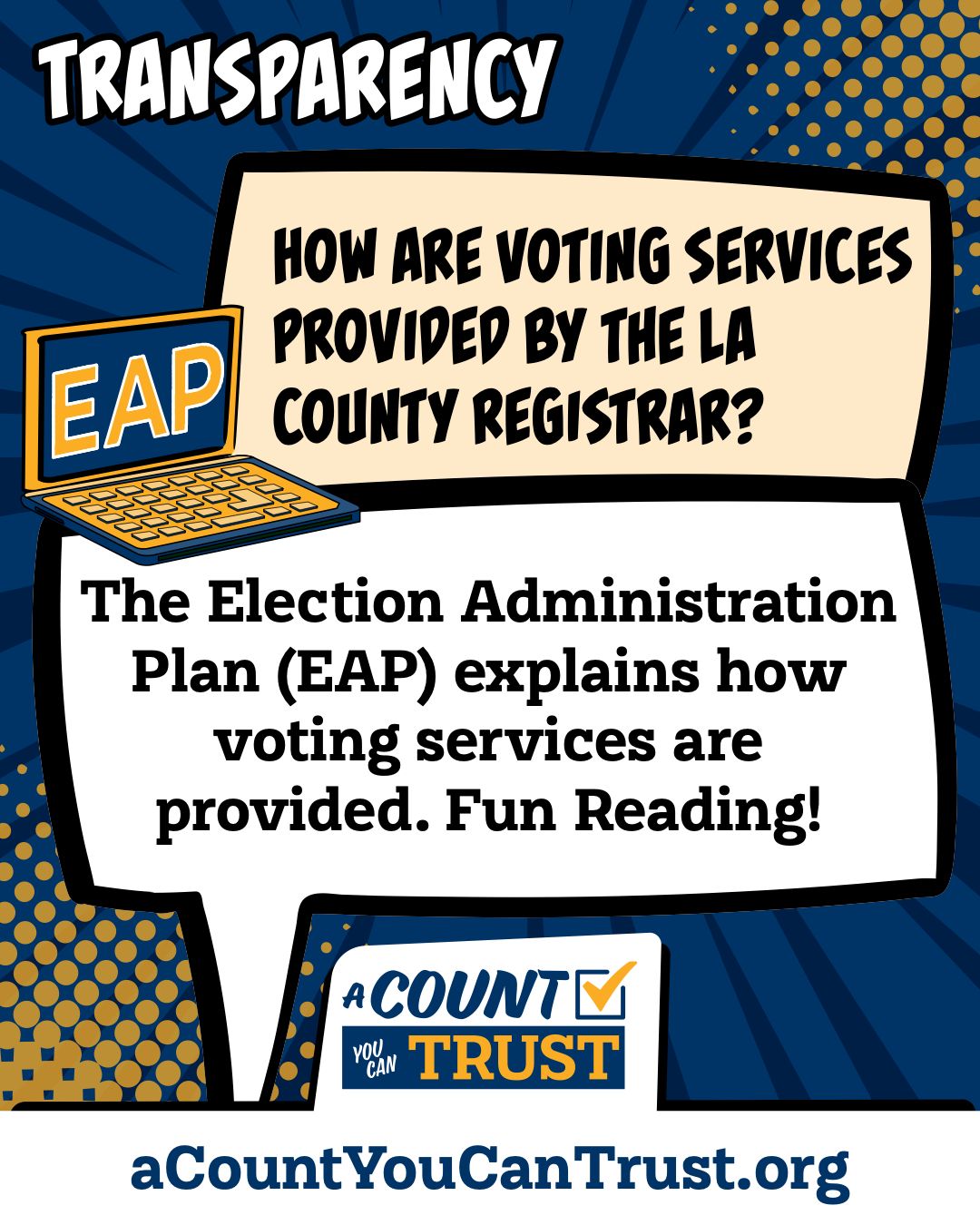 Transparency. How are voting services provided by the LA County Registrar? The Election Administration Plan (EAP) explains how voting services are provided. Fun Reading!
