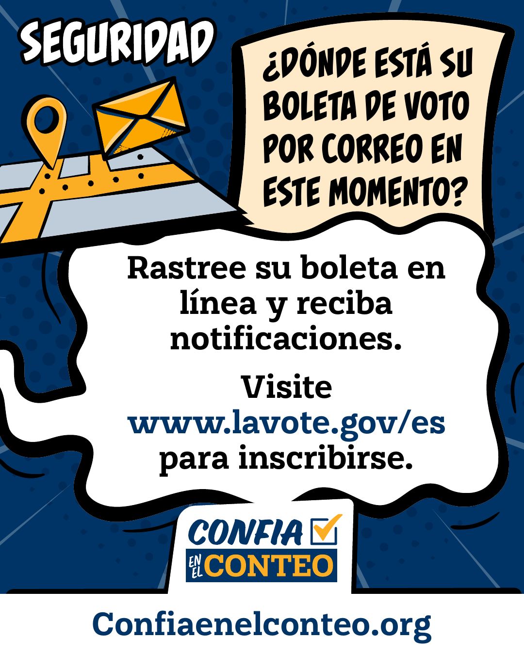 Seguridad. ¿Dónde está su boleta de voto por correo en este momento? Rastree su boleta en línea y reciba notificaciones. Visite www.lavote.gov/es para inscribirse.